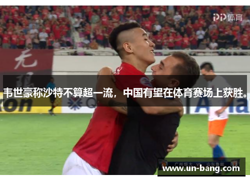 韦世豪称沙特不算超一流，中国有望在体育赛场上获胜。