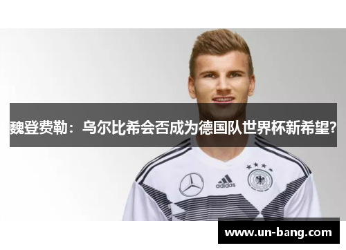 魏登费勒：乌尔比希会否成为德国队世界杯新希望？